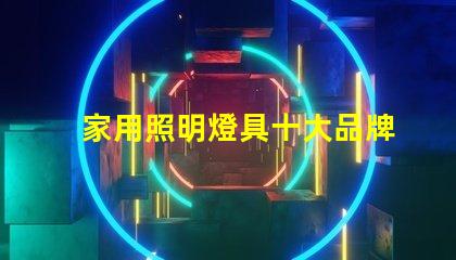 家用照明燈具十大品牌您了解哪些業(yè)界巨頭