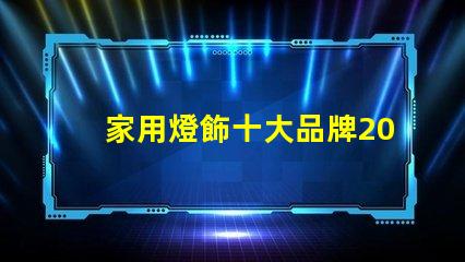 家用燈飾十大品牌2023年最受歡迎品牌盤點(diǎn)