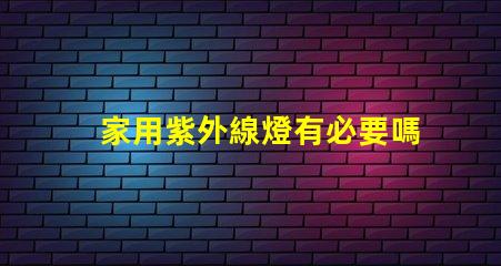 家用紫外線燈有必要嗎了解紫外線燈的實際作用及安全性