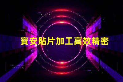 寶安貼片加工高效精密的寶安貼片制造解決方案為何如此重要
