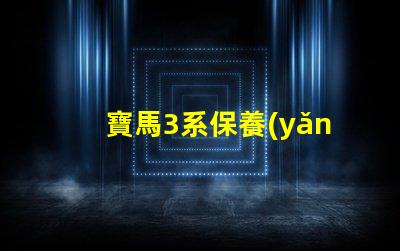 寶馬3系保養(yǎng)手冊全面解析維護與保養(yǎng)的關(guān)鍵
