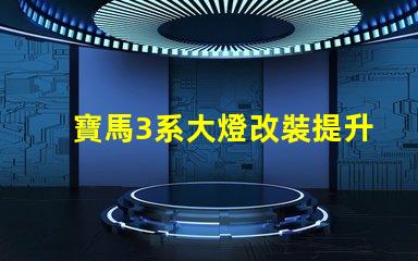 寶馬3系大燈改裝提升夜間行駛安全性的改裝選擇