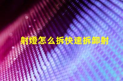 射燈怎么拆快速拆卸射燈的實用技巧