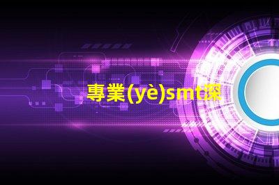 專業(yè)smt深度解析SMT技術(shù)對生產(chǎn)效率的影響