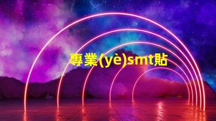 專業(yè)smt貼片廠家深入揭秘行業(yè)領(lǐng)先制造商的秘密
