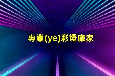 專業(yè)彩燈廠家探索高品質(zhì)彩燈的最佳選擇