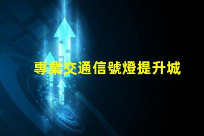 專業交通信號燈提升城市交通效率的關鍵技術