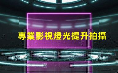 專業影視燈光提升拍攝質量的關鍵技術