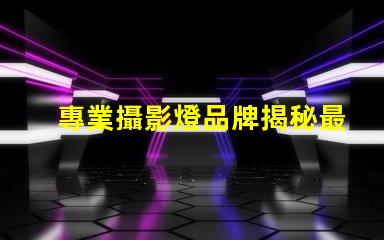 專業攝影燈品牌揭秘最受歡迎的品牌選擇