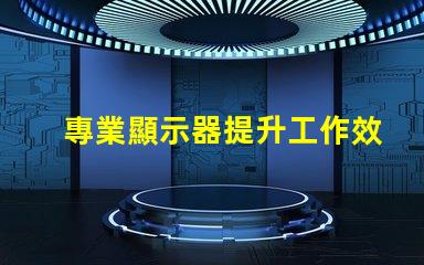 專業顯示器提升工作效率的必備工具