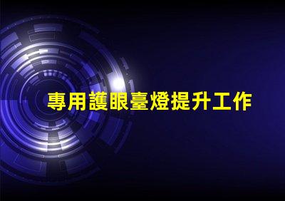 專用護眼臺燈提升工作效率的護眼選擇