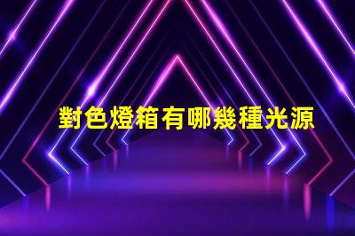 對色燈箱有哪幾種光源探索多樣光源選擇的重要性