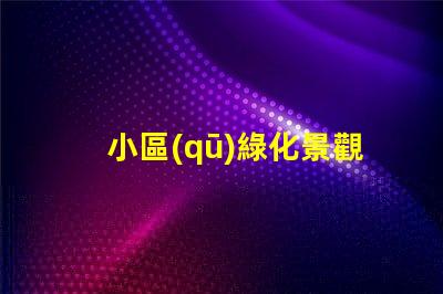 小區(qū)綠化景觀提升居住品質(zhì)的關(guān)鍵因素是什么