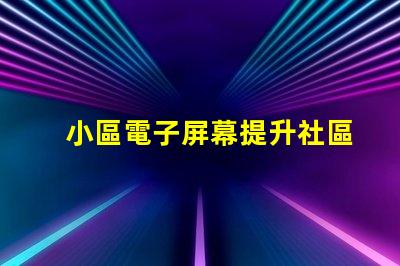 小區電子屏幕提升社區宣傳效果的最佳選擇