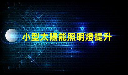 小型太陽能照明燈提升戶外照明效率的必備選擇