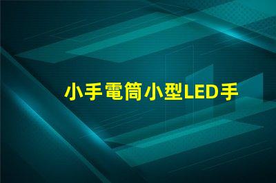 小手電筒小型LED手電筒的性能與優(yōu)勢