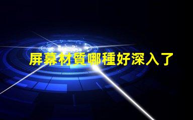 屏幕材質哪種好深入了解各類屏幕材質優劣