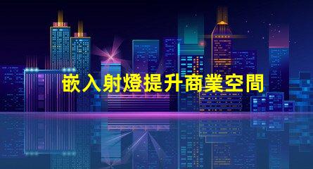 嵌入射燈提升商業空間照明效果的秘密武器