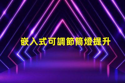 嵌入式可調節筒燈提升空間照明靈活性的秘密