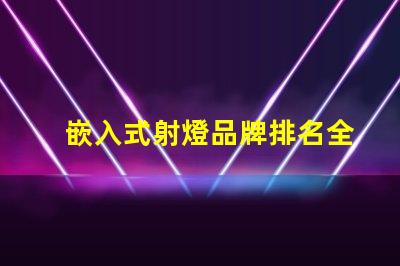 嵌入式射燈品牌排名全面解析市場領先品牌及其優勢