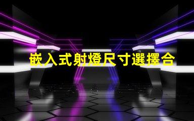嵌入式射燈尺寸選擇合適尺寸的重要性與指南