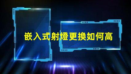 嵌入式射燈更換如何高效更換照明設備并提升效果