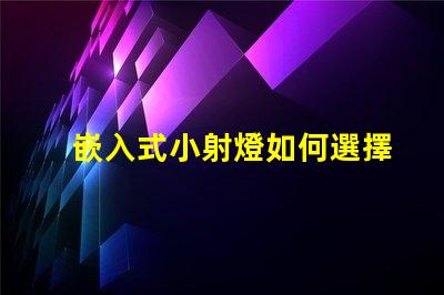 嵌入式小射燈如何選擇最適合您的照明解決方案