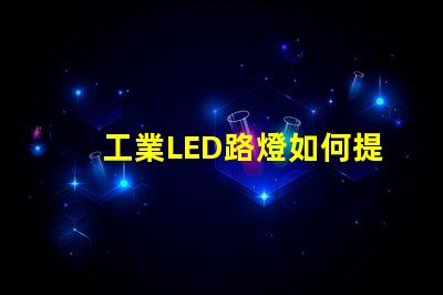 工業LED路燈如何提升城市照明效率的關鍵選擇