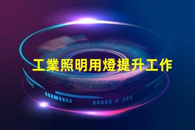 工業照明用燈提升工作效率的關鍵照明工具