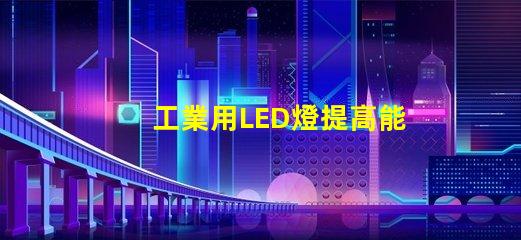 工業用LED燈提高能效與降低成本的解決方案