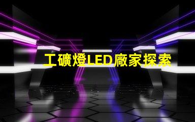 工礦燈LED廠家探索高效照明解決方案的最佳選擇
