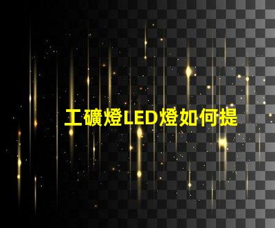 工礦燈LED燈如何提升安全性和照明效果工礦燈LED照明性能分析