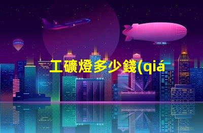 工礦燈多少錢(qián)一個(gè)揭示工礦燈價(jià)格背后的秘密