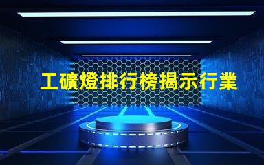 工礦燈排行榜揭示行業(yè)內(nèi)最佳選擇與使用技巧