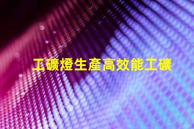 工礦燈生產高效能工礦燈制造技術揭秘
