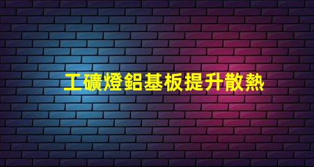 工礦燈鋁基板提升散熱性能的關(guān)鍵材料