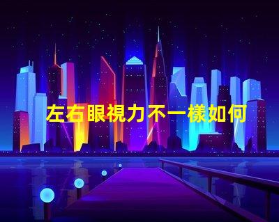 左右眼視力不一樣如何應(yīng)對視力差異的挑戰(zhàn)