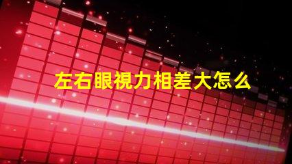 左右眼視力相差大怎么辦如何有效改善視覺(jué)不平衡問(wèn)題
