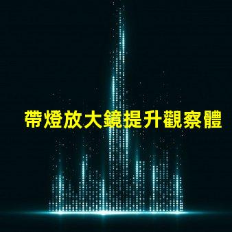 帶燈放大鏡提升觀察體驗的強大工具