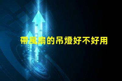 帶風扇的吊燈好不好用選擇合適燈具提升家居舒適度