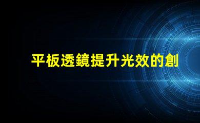 平板透鏡提升光效的創(chuàng)新光學(xué)解決方案