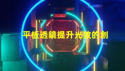 平板透鏡提升光效的創新光學解決方案