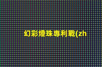 幻彩燈珠專利戰(zhàn)略管理與市場領(lǐng)先布局,如何打造行業(yè)領(lǐng)軍地位