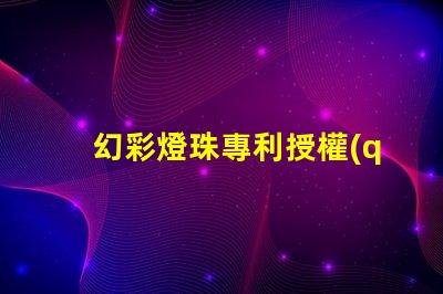 幻彩燈珠專利授權(quán)流程解析專利申請全攻略
