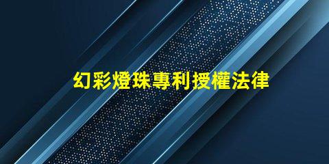 幻彩燈珠專利授權法律規定專利申請流程與保護要點詳解