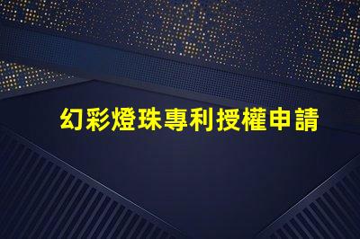 幻彩燈珠專利授權申請流程與關鍵注意事項