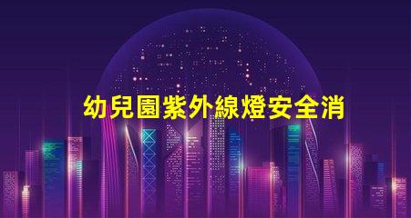 幼兒園紫外線燈安全消毒與健康保障的最佳選擇嗎