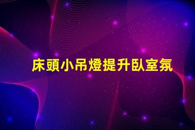 床頭小吊燈提升臥室氛圍的設計選擇