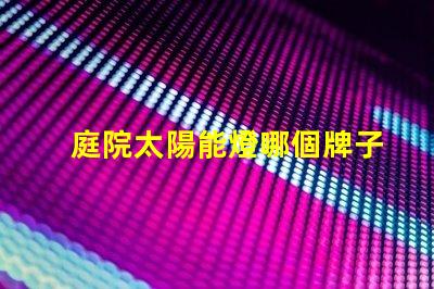 庭院太陽能燈哪個牌子質量好最受歡迎的品牌推薦與評測