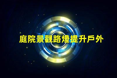 庭院景觀路燈提升戶外美感的照明選擇